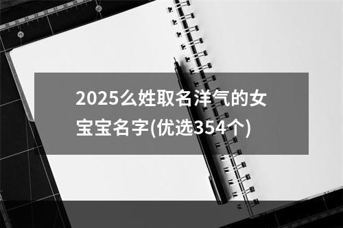 2025么姓取名洋气的女宝宝名字(优选354个)