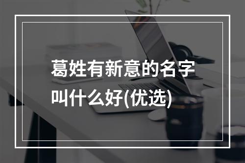 葛姓有新意的名字叫什么好(优选)