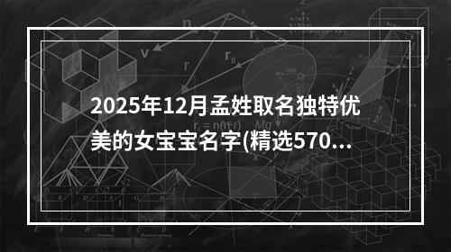 2025年12月孟姓取名独特优美的女宝宝名字(精选570个)