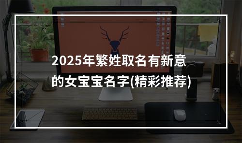 2025年繁姓取名有新意的女宝宝名字(精彩推荐)