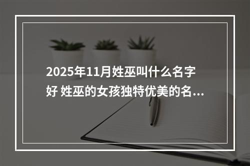 2025年11月姓巫叫什么名字好 姓巫的女孩独特优美的名字