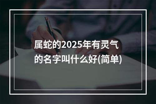 属蛇的2025年有灵气的名字叫什么好(简单)