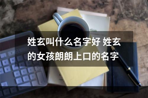 姓玄叫什么名字好 姓玄的女孩朗朗上口的名字