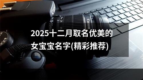 2025十二月取名优美的女宝宝名字(精彩推荐)