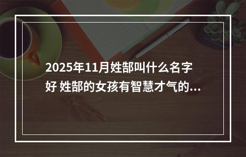 2025年11月姓郜叫什么名字好 姓郜的女孩有智慧才气的名字