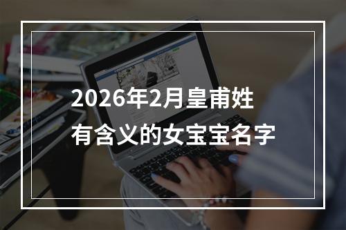 2026年2月皇甫姓有含义的女宝宝名字
