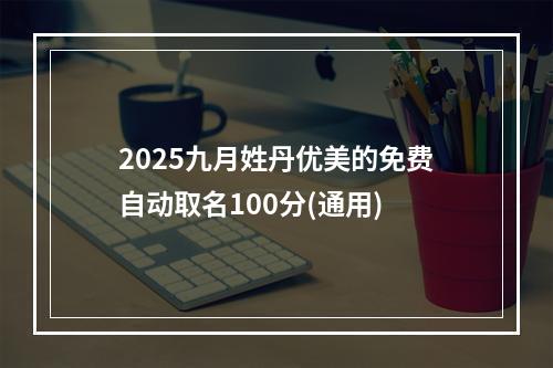 2025九月姓丹优美的免费自动取名100分(通用)