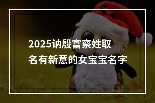 2025讷殷富察姓取名有新意的女宝宝名字