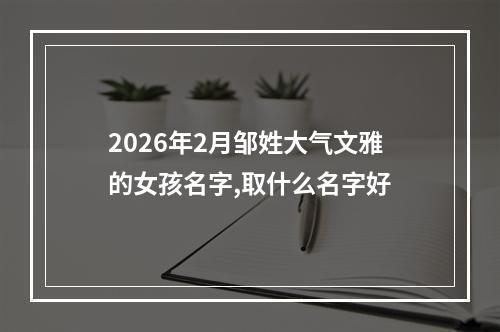 2026年2月邹姓大气文雅的女孩名字,取什么名字好