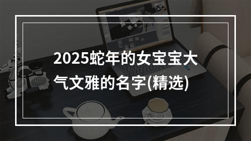 2025蛇年的女宝宝大气文雅的名字(精选)