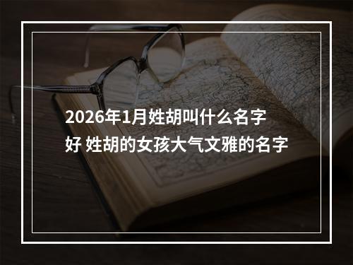 2026年1月姓胡叫什么名字好 姓胡的女孩大气文雅的名字