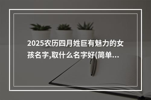 2025农历四月姓巨有魅力的女孩名字,取什么名字好(简单)