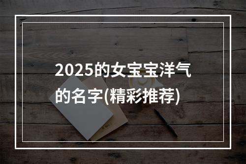 2025的女宝宝洋气的名字(精彩推荐)