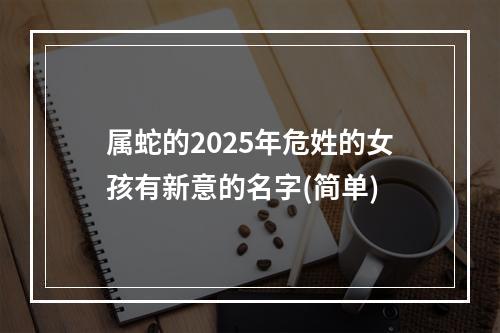 属蛇的2025年危姓的女孩有新意的名字(简单)