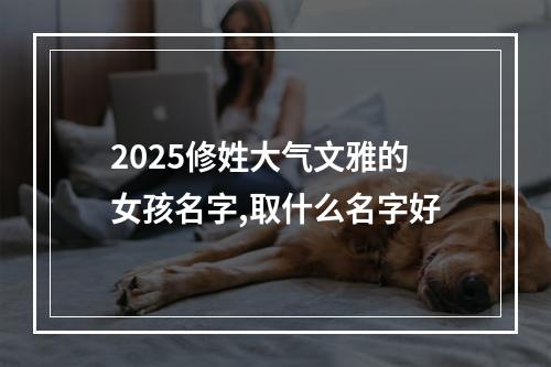 2025修姓大气文雅的女孩名字,取什么名字好
