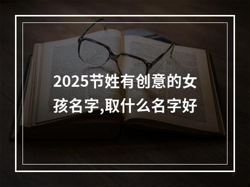 2025节姓有创意的女孩名字,取什么名字好