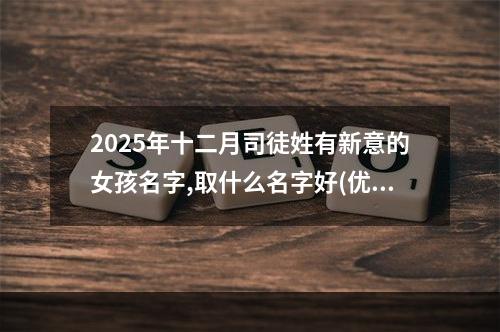 2025年十二月司徒姓有新意的女孩名字,取什么名字好(优选)