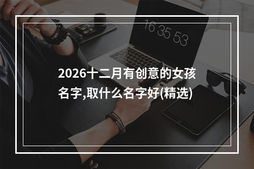 2026十二月有创意的女孩名字,取什么名字好(精选)