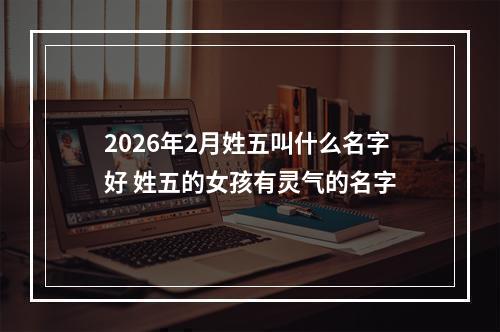 2026年2月姓五叫什么名字好 姓五的女孩有灵气的名字