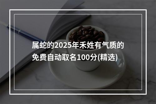 属蛇的2025年禾姓有气质的免费自动取名100分(精选)