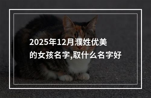 2025年12月濮姓优美的女孩名字,取什么名字好