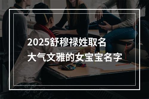 2025舒穆禄姓取名大气文雅的女宝宝名字