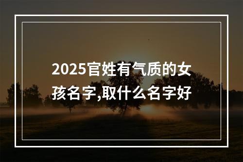 2025官姓有气质的女孩名字,取什么名字好