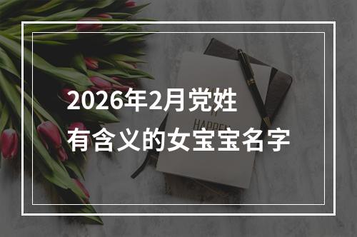 2026年2月党姓有含义的女宝宝名字