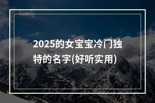 2025的女宝宝冷门独特的名字(好听实用)
