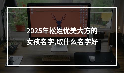 2025年松姓优美大方的女孩名字,取什么名字好