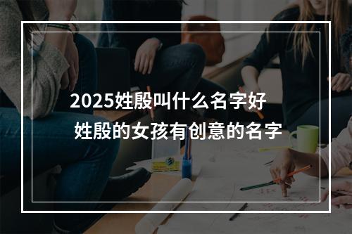 2025姓殷叫什么名字好 姓殷的女孩有创意的名字