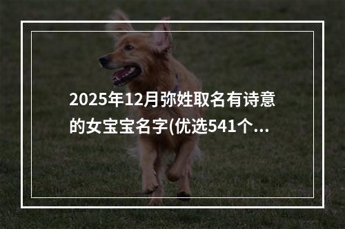 2025年12月弥姓取名有诗意的女宝宝名字(优选541个)