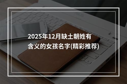 2025年12月缺土朝姓有含义的女孩名字(精彩推荐)
