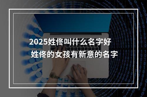 2025姓佟叫什么名字好 姓佟的女孩有新意的名字
