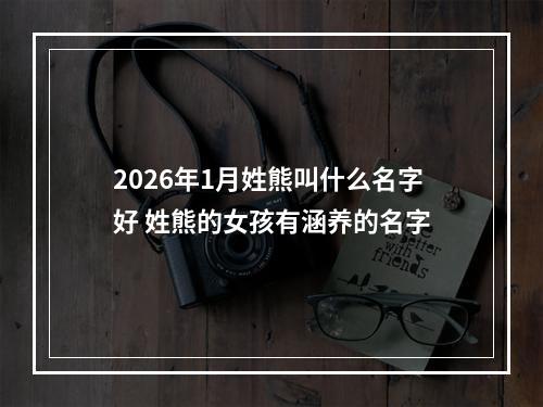 2026年1月姓熊叫什么名字好 姓熊的女孩有涵养的名字