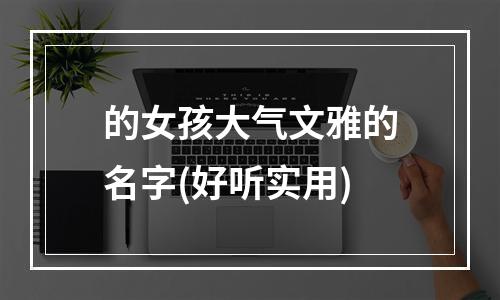 的女孩大气文雅的名字(好听实用)