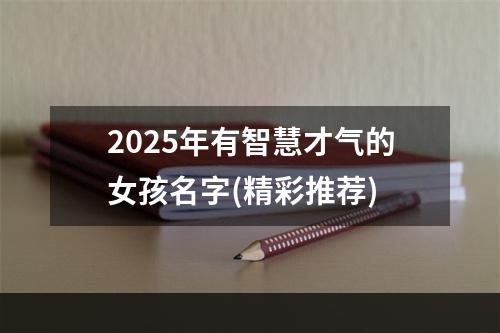 2025年有智慧才气的女孩名字(精彩推荐)