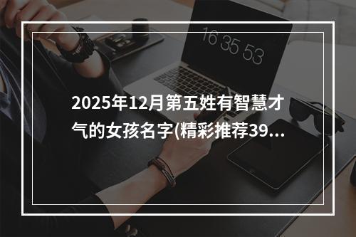 2025年12月第五姓有智慧才气的女孩名字(精彩推荐396个)