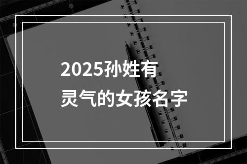 2025孙姓有灵气的女孩名字