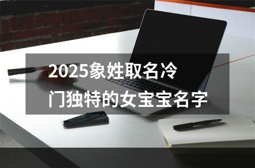 2025象姓取名冷门独特的女宝宝名字
