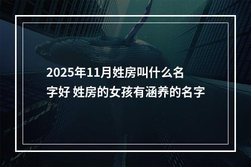 2025年11月姓房叫什么名字好 姓房的女孩有涵养的名字