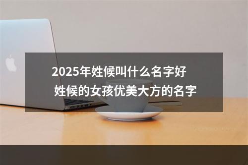 2025年姓候叫什么名字好 姓候的女孩优美大方的名字