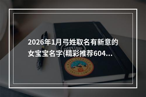 2026年1月弓姓取名有新意的女宝宝名字(精彩推荐604个)