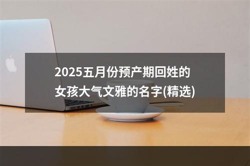 2025五月份预产期回姓的女孩大气文雅的名字(精选)