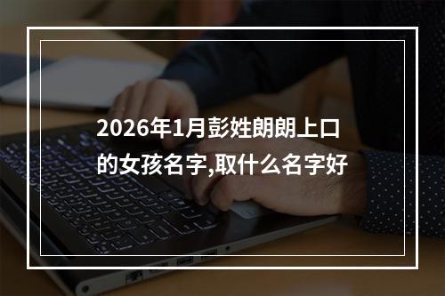 2026年1月彭姓朗朗上口的女孩名字,取什么名字好