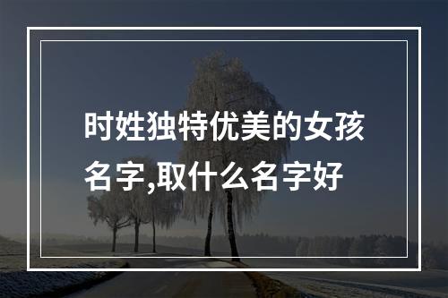 时姓独特优美的女孩名字,取什么名字好