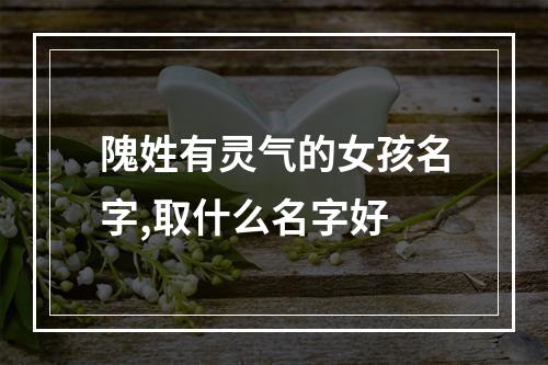 隗姓有灵气的女孩名字,取什么名字好