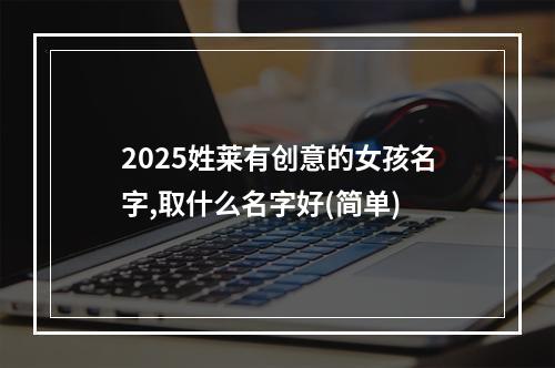 2025姓莱有创意的女孩名字,取什么名字好(简单)