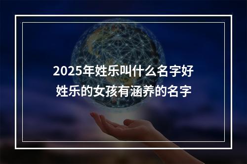 2025年姓乐叫什么名字好 姓乐的女孩有涵养的名字