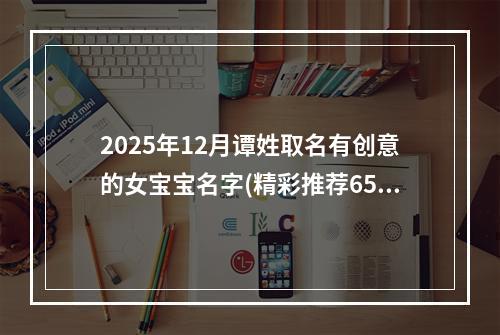2025年12月谭姓取名有创意的女宝宝名字(精彩推荐650个)